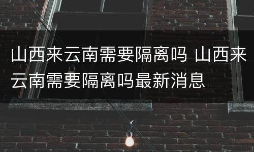 山西来云南需要隔离吗 山西来云南需要隔离吗最新消息