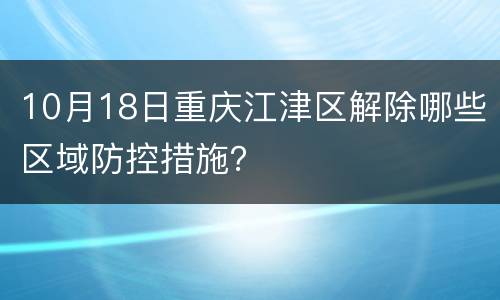 10月18日重庆江津区解除哪些区域防控措施？