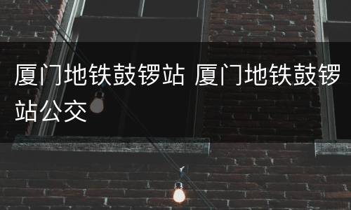 厦门地铁鼓锣站 厦门地铁鼓锣站公交