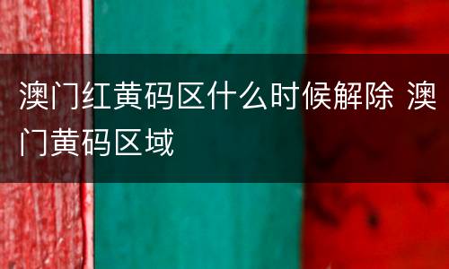 澳门红黄码区什么时候解除 澳门黄码区域