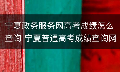宁夏政务服务网高考成绩怎么查询 宁夏普通高考成绩查询网站