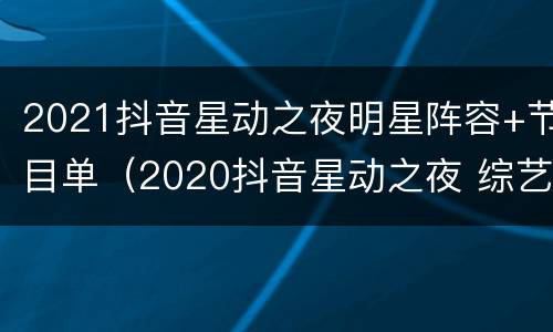 2021抖音星动之夜明星阵容+节目单（2020抖音星动之夜 综艺节目）