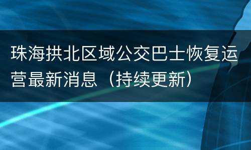 珠海拱北区域公交巴士恢复运营最新消息（持续更新）