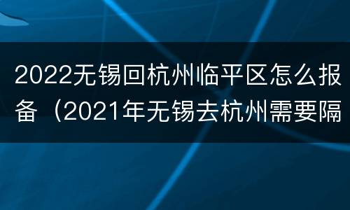 2022无锡回杭州临平区怎么报备（2021年无锡去杭州需要隔离吗）
