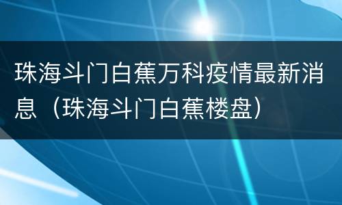 珠海斗门白蕉万科疫情最新消息（珠海斗门白蕉楼盘）