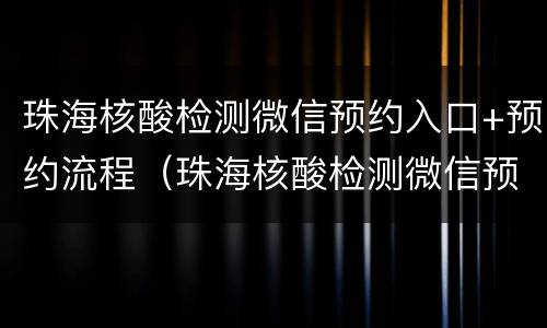 珠海核酸检测微信预约入口+预约流程（珠海核酸检测微信预约入口 预约流程）