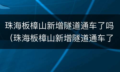 珠海板樟山新增隧道通车了吗（珠海板樟山新增隧道通车了吗最新消息）