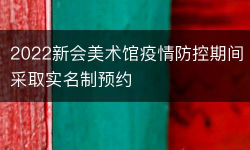 2022新会美术馆疫情防控期间采取实名制预约