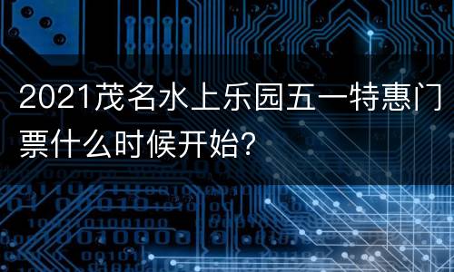 2021茂名水上乐园五一特惠门票什么时候开始？