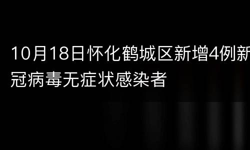 10月18日怀化鹤城区新增4例新冠病毒无症状感染者