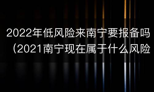 2022年低风险来南宁要报备吗（2021南宁现在属于什么风险）