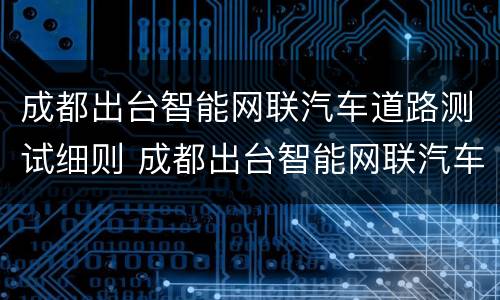 成都出台智能网联汽车道路测试细则 成都出台智能网联汽车道路测试细则最新