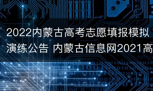 2022内蒙古高考志愿填报模拟演练公告 内蒙古信息网2021高考填报模拟演练专用