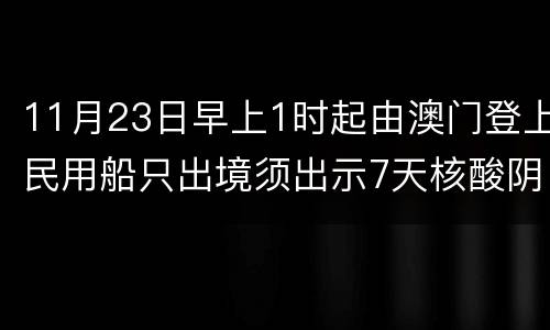 11月23日早上1时起由澳门登上民用船只出境须出示7天核酸阴性证明