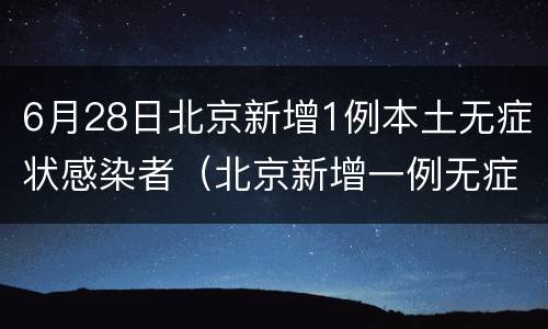 6月28日北京新增1例本土无症状感染者（北京新增一例无症状感染）