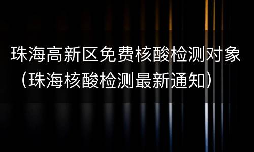 珠海高新区免费核酸检测对象（珠海核酸检测最新通知）