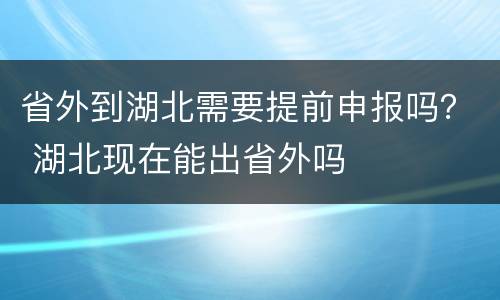 省外到湖北需要提前申报吗？ 湖北现在能出省外吗