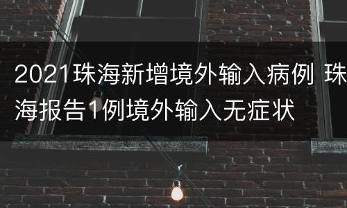 2021珠海新增境外输入病例 珠海报告1例境外输入无症状
