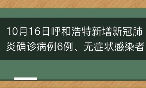 10月16日呼和浩特新增新冠肺炎确诊病例6例、无症状感染者23例
