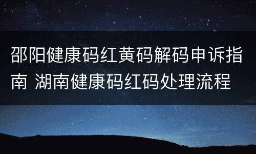 邵阳健康码红黄码解码申诉指南 湖南健康码红码处理流程