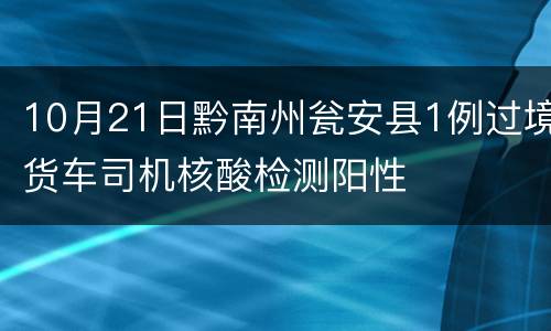 10月21日黔南州瓮安县1例过境货车司机核酸检测阳性