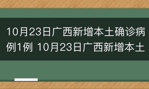 10月23日广西新增本土确诊病例1例 10月23日广西新增本土确诊病例1例