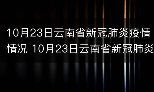 10月23日云南省新冠肺炎疫情情况 10月23日云南省新冠肺炎疫情情况通报