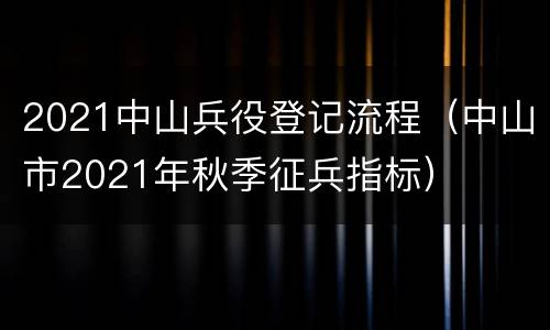2021中山兵役登记流程（中山市2021年秋季征兵指标）