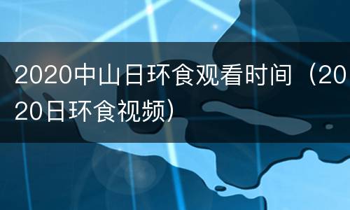 2020中山日环食观看时间（2020日环食视频）