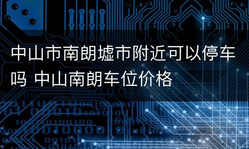 中山市南朗墟市附近可以停车吗 中山南朗车位价格