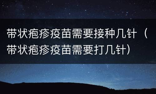 带状疱疹疫苗需要接种几针（带状疱疹疫苗需要打几针）