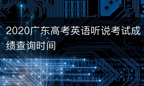 2020广东高考英语听说考试成绩查询时间