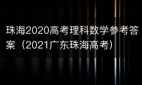 珠海2020高考理科数学参考答案（2021广东珠海高考）