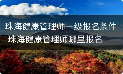 珠海健康管理师一级报名条件 珠海健康管理师哪里报名