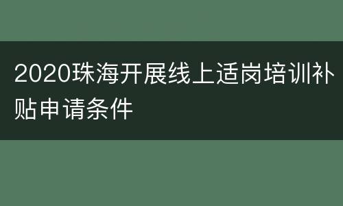 2020珠海开展线上适岗培训补贴申请条件