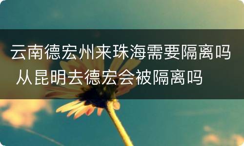云南德宏州来珠海需要隔离吗 从昆明去德宏会被隔离吗