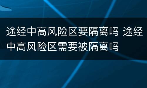途经中高风险区要隔离吗 途经中高风险区需要被隔离吗