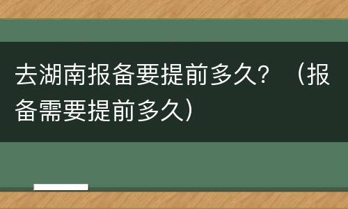 去湖南报备要提前多久？（报备需要提前多久）