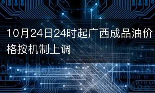 10月24日24时起广西成品油价格按机制上调