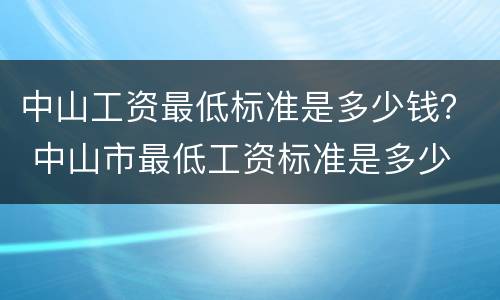中山工资最低标准是多少钱？ 中山市最低工资标准是多少