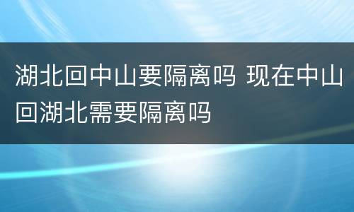 湖北回中山要隔离吗 现在中山回湖北需要隔离吗