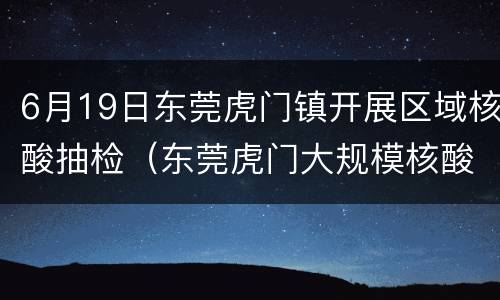 6月19日东莞虎门镇开展区域核酸抽检（东莞虎门大规模核酸检测多久出结果）