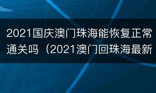 2021国庆澳门珠海能恢复正常通关吗（2021澳门回珠海最新规定）