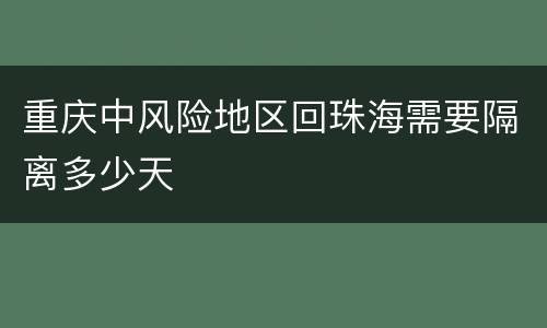 重庆中风险地区回珠海需要隔离多少天