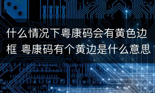 什么情况下粤康码会有黄色边框 粤康码有个黄边是什么意思