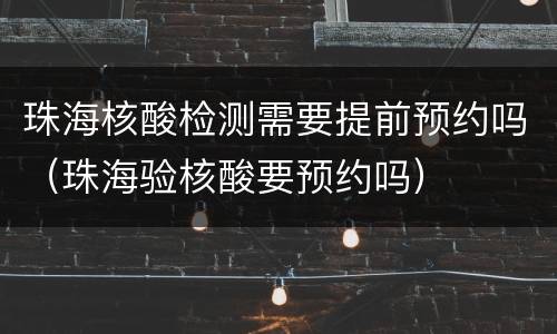 珠海核酸检测需要提前预约吗（珠海验核酸要预约吗）