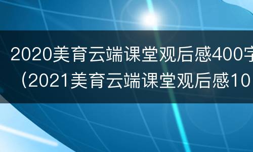 2020美育云端课堂观后感400字（2021美育云端课堂观后感1000字）