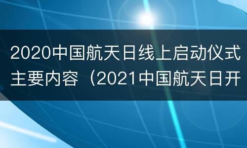 2020中国航天日线上启动仪式主要内容（2021中国航天日开幕启动仪式在江苏南京举行）