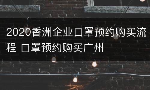 2020香洲企业口罩预约购买流程 口罩预约购买广州