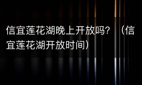 信宜莲花湖晚上开放吗？（信宜莲花湖开放时间）